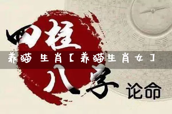 养猫 生肖【养猫生肖女】_https://www.dao-sheng-yuan.com_生肖属相_第1张