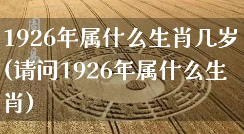 1926年属什么生肖几岁(请问1926年属什么生肖)_https://www.dao-sheng-yuan.com_周公解梦_第1张