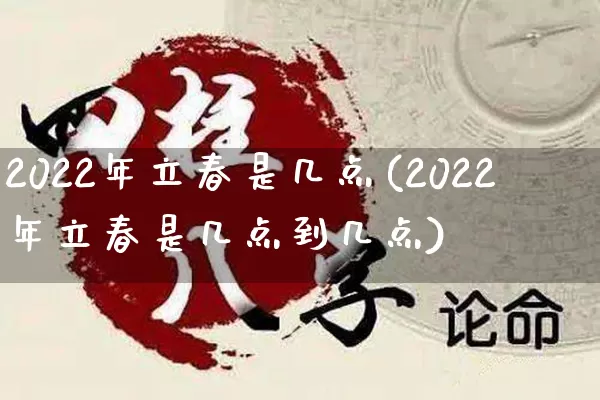 2022年立春是几点(2022年立春是几点到几点)_https://www.dao-sheng-yuan.com_算命_第1张