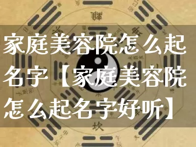 家庭美容院怎么起名字【家庭美容院怎么起名字好听】_https://www.dao-sheng-yuan.com_起名_第1张