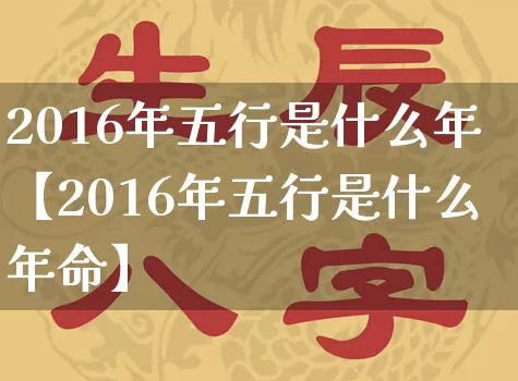 2016年五行是什么年【2016年五行是什么年命】_https://www.dao-sheng-yuan.com_五行_第1张