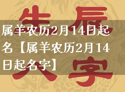 属羊农历2月14日起名【属羊农历2月14日起名字】_https://www.dao-sheng-yuan.com_起名_第1张