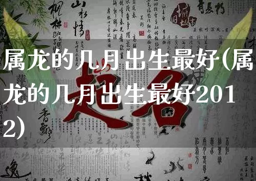 属龙的几月出生最好(属龙的几月出生最好2012)_https://www.dao-sheng-yuan.com_八字_第1张