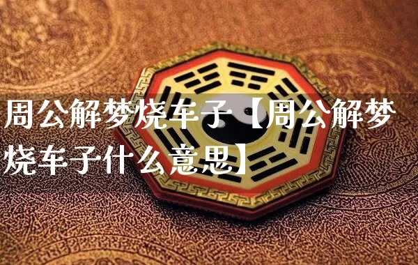 周公解梦烧车子【周公解梦烧车子什么意思】_https://www.dao-sheng-yuan.com_周公解梦_第1张