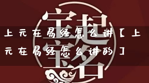 上元在易经怎么讲【上元在易经怎么讲的】_https://www.dao-sheng-yuan.com_易经_第1张