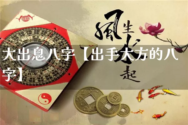 大出息八字【出手大方的八字】_https://www.dao-sheng-yuan.com_五行_第1张