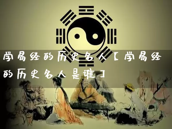 学易经的历史名人【学易经的历史名人是谁】_https://www.dao-sheng-yuan.com_易经_第1张