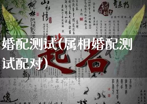 婚配测试(属相婚配测试配对)_https://www.dao-sheng-yuan.com_八字_第1张