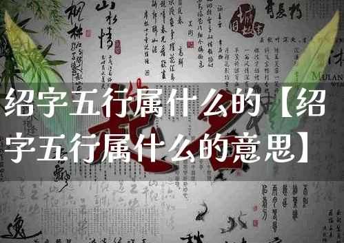 绍字五行属什么的【绍字五行属什么的意思】_https://www.dao-sheng-yuan.com_五行_第1张