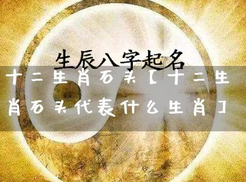 十二生肖石头【十二生肖石头代表什么生肖】_https://www.dao-sheng-yuan.com_生肖属相_第1张