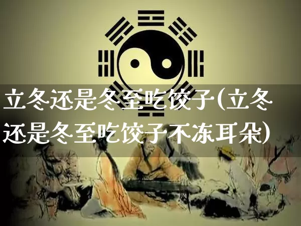 立冬还是冬至吃饺子(立冬还是冬至吃饺子不冻耳朵)_https://www.dao-sheng-yuan.com_生肖属相_第1张