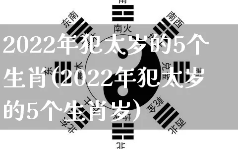 2022年犯太岁的5个生肖(2022年犯太岁的5个生肖岁)_https://www.dao-sheng-yuan.com_算命_第1张