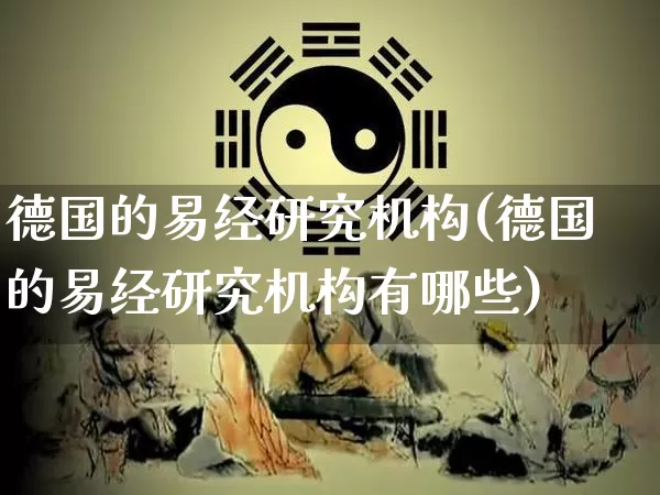 德国的易经研究机构(德国的易经研究机构有哪些)_https://www.dao-sheng-yuan.com_易经_第1张