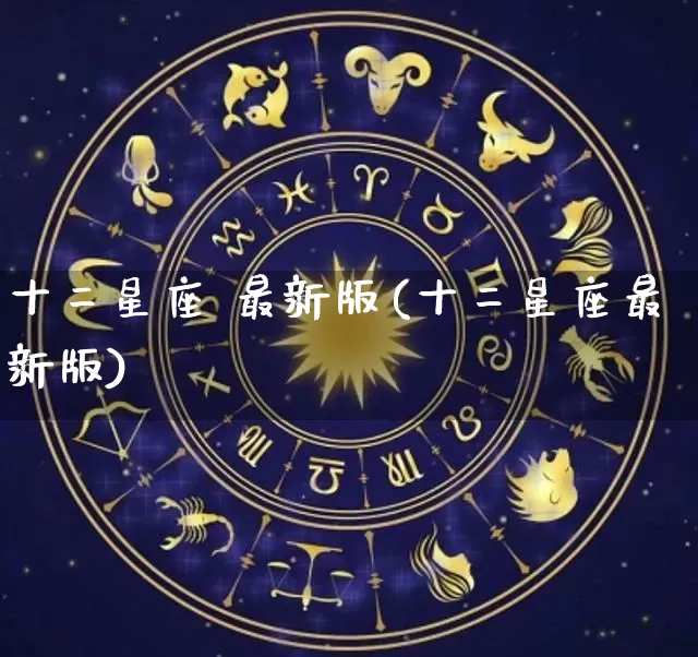 十二星座 最新版(十二星座最新版)_https://www.dao-sheng-yuan.com_十二星座_第1张