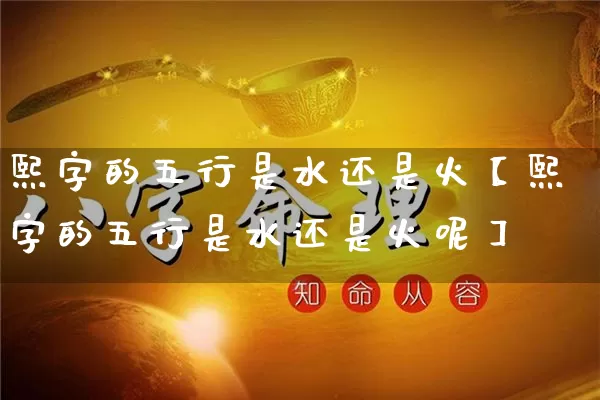 熙字的五行是水还是火【熙字的五行是水还是火呢】_https://www.dao-sheng-yuan.com_五行_第1张