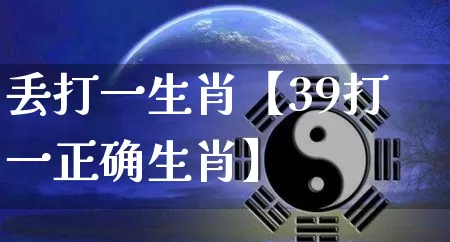 丢打一生肖【39打一正确生肖】_https://www.dao-sheng-yuan.com_起名_第1张