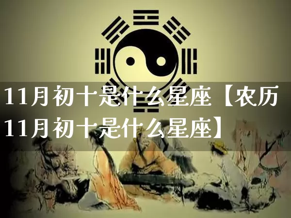 11月初十是什么星座【农历11月初十是什么星座】_https://www.dao-sheng-yuan.com_十二星座_第1张