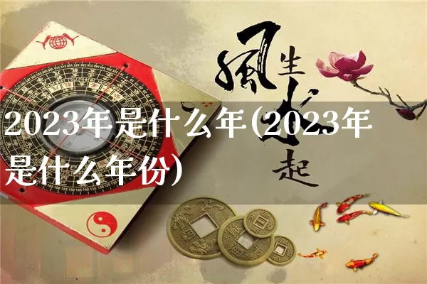 2023年是什么年(2023年是什么年份)_https://www.dao-sheng-yuan.com_道源国学_第1张