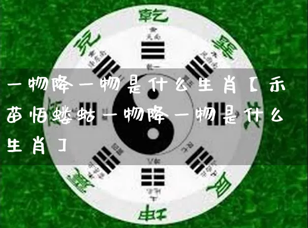 一物降一物是什么生肖【禾苗怕蝼蛄一物降一物是什么生肖】_https://www.dao-sheng-yuan.com_生肖属相_第1张