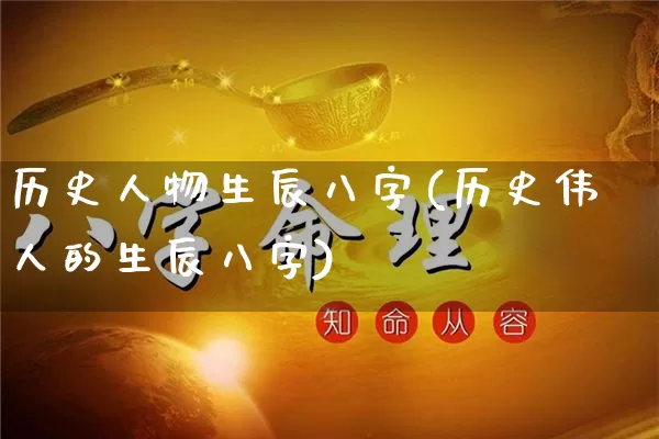 历史人物生辰八字(历史伟人的生辰八字)_https://www.dao-sheng-yuan.com_八字_第1张