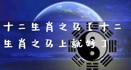 十二生肖之马【十二生肖之马上就好】_https://www.dao-sheng-yuan.com_生肖属相_第1张