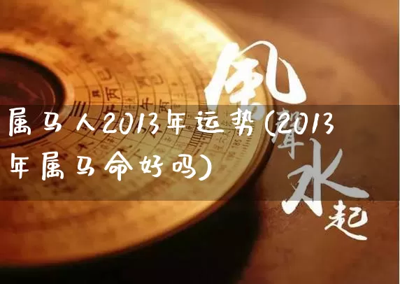 属马人2013年运势(2013年属马命好吗)_https://www.dao-sheng-yuan.com_五行_第1张