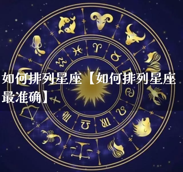 如何排列星座【如何排列星座最准确】_https://www.dao-sheng-yuan.com_十二星座_第1张