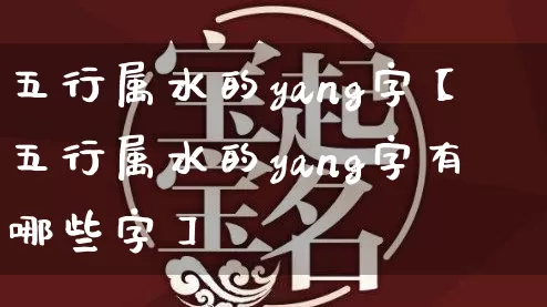 五行属水的yang字【五行属水的yang字有哪些字】_https://www.dao-sheng-yuan.com_五行_第1张