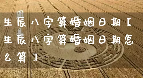 生辰八字算婚姻日期【生辰八字算婚姻日期怎么算】_https://www.dao-sheng-yuan.com_八字_第1张