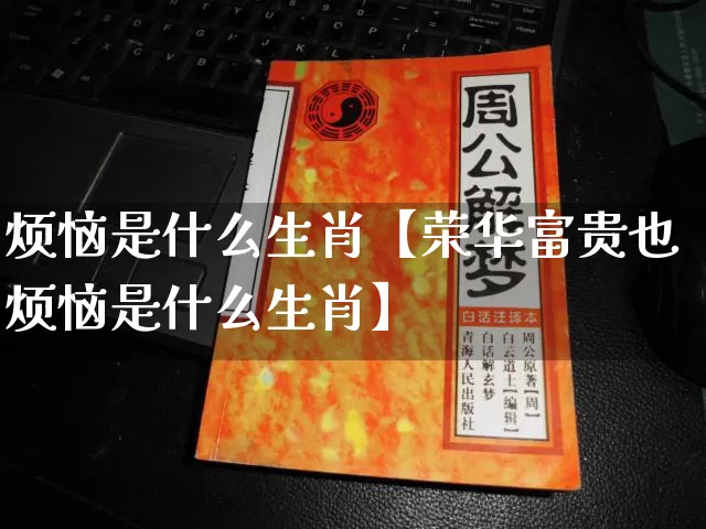 烦恼是什么生肖【荣华富贵也烦恼是什么生肖】_https://www.dao-sheng-yuan.com_生肖属相_第1张