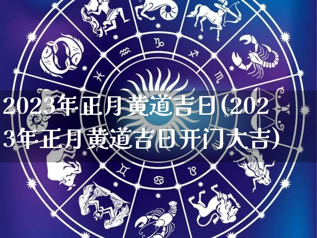 2023年正月黄道吉日(2023年正月黄道吉日开门大吉)_https://www.dao-sheng-yuan.com_周公解梦_第1张