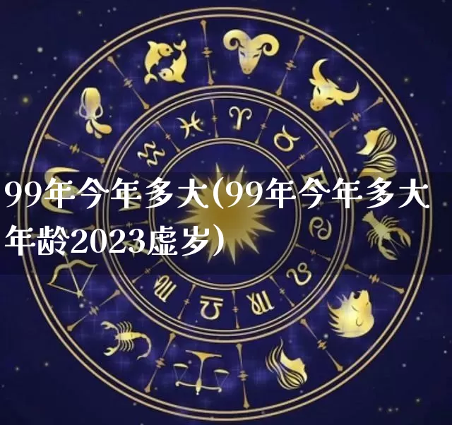 99年今年多大(99年今年多大年龄2023虚岁)_https://www.dao-sheng-yuan.com_风水_第1张