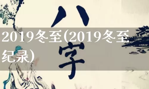 2019冬至(2019冬至纪录)_https://www.dao-sheng-yuan.com_生肖属相_第1张