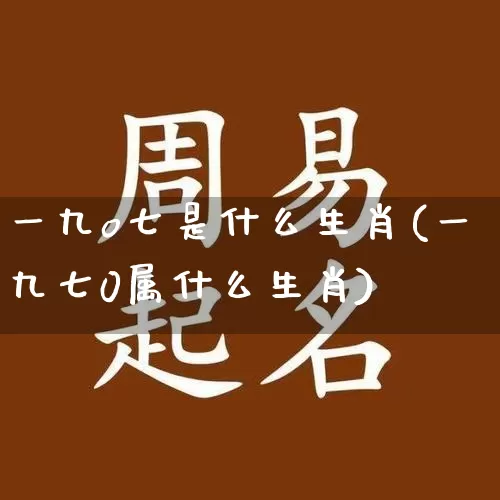 一九o七是什么生肖(一九七0属什么生肖)_https://www.dao-sheng-yuan.com_生肖属相_第1张