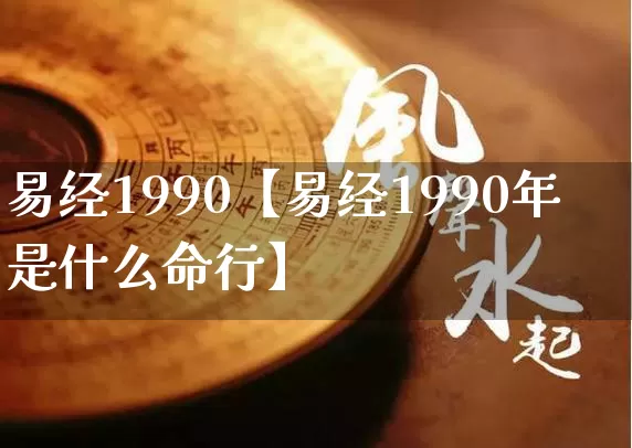 易经1990【易经1990年是什么命行】_https://www.dao-sheng-yuan.com_易经_第1张