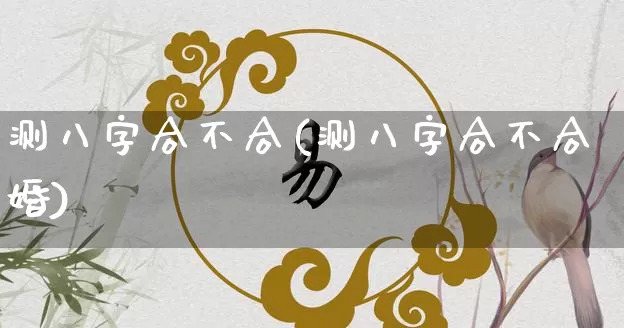 测八字合不合(测八字合不合婚)_https://www.dao-sheng-yuan.com_生肖属相_第1张