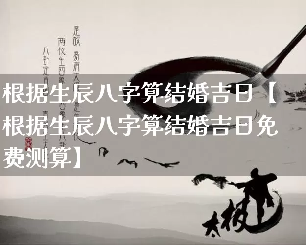 根据生辰八字算结婚吉日【根据生辰八字算结婚吉日免费测算】_https://www.dao-sheng-yuan.com_八字_第1张