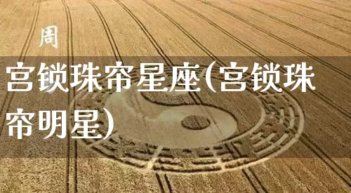 宫锁珠帘星座(宫锁珠帘明星)_https://www.dao-sheng-yuan.com_十二星座_第1张