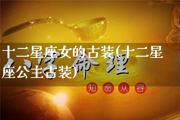 十二星座女的古装(十二星座公主古装)_https://www.dao-sheng-yuan.com_十二星座_第1张