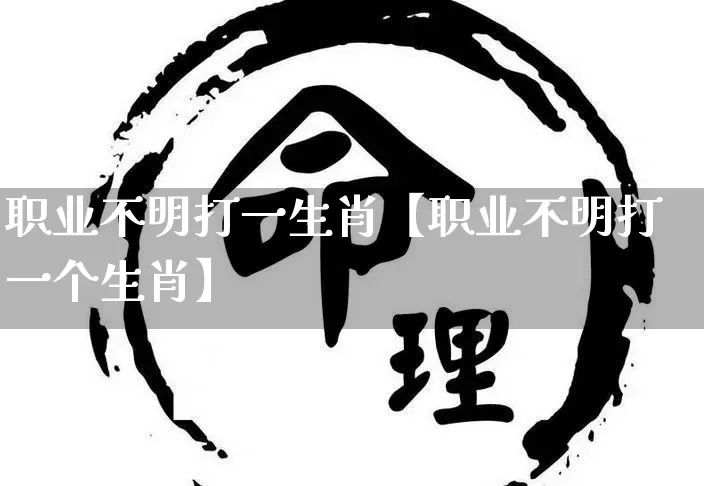 职业不明打一生肖【职业不明打一个生肖】_https://www.dao-sheng-yuan.com_生肖属相_第1张