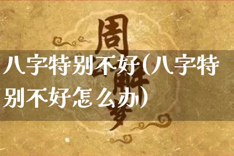 八字特别不好(八字特别不好怎么办)_https://www.dao-sheng-yuan.com_八字_第1张