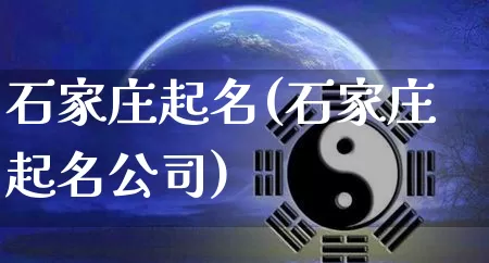 石家庄起名(石家庄起名公司)_https://www.dao-sheng-yuan.com_生肖属相_第1张