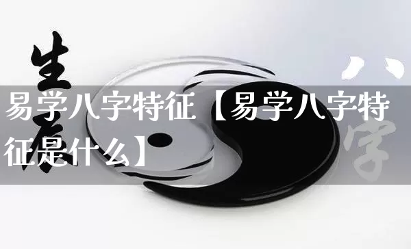 易学八字特征【易学八字特征是什么】_https://www.dao-sheng-yuan.com_八字_第1张