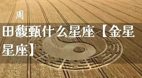 田馥甄什么星座【金星星座】_https://www.dao-sheng-yuan.com_十二星座_第1张