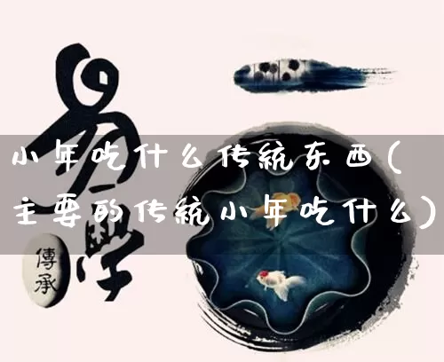 小年吃什么传统东西(主要的传统小年吃什么)_https://www.dao-sheng-yuan.com_生肖属相_第1张