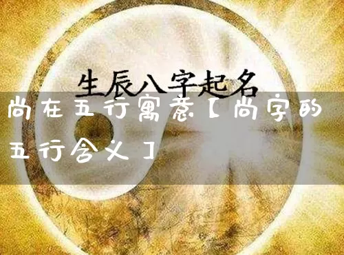 尚在五行寓意【尚字的五行含义】_https://www.dao-sheng-yuan.com_五行_第1张