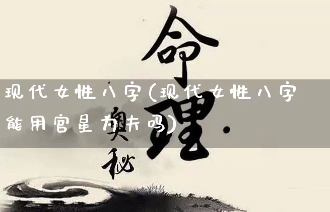 现代女性八字(现代女性八字能用官星为夫吗)_https://www.dao-sheng-yuan.com_八字_第1张