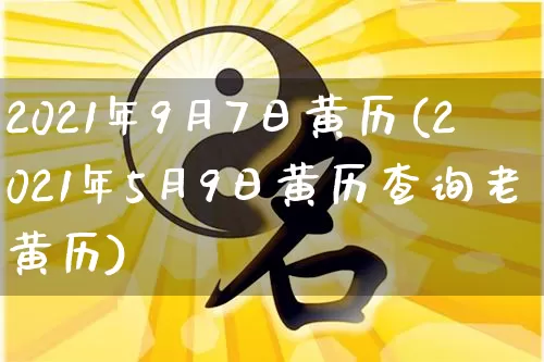 2021年9月7日黄历(2021年5月9日黄历查询老黄历)_https://www.dao-sheng-yuan.com_十二星座_第1张