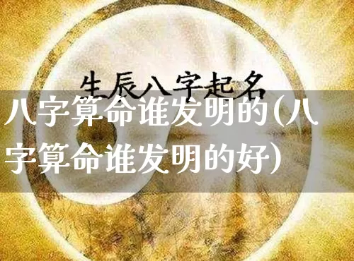 八字算命谁发明的(八字算命谁发明的好)_https://www.dao-sheng-yuan.com_八字_第1张