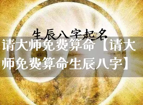 请大师免费算命【请大师免费算命生辰八字】_https://www.dao-sheng-yuan.com_算命_第1张